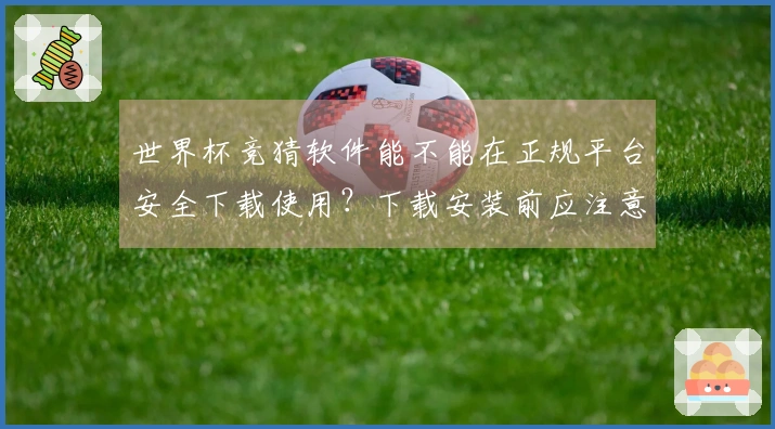世界杯竞猜软件能不能在正规平台安全下载使用？下载安装前应注意什么